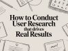 How to Conduct User Research That Drives Real Results