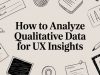 How to Analyze Qualitative Data for UX Insights